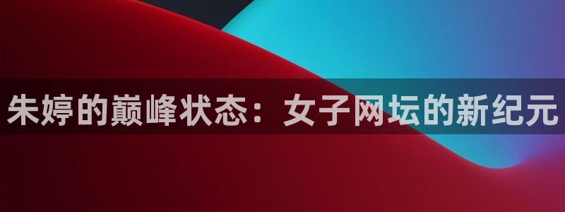 朱婷的巅峰状态：女子网坛的新纪元