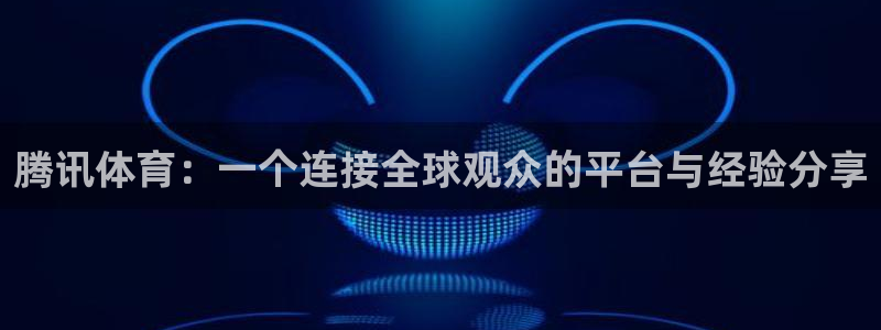 腾讯体育：一个连接全球观众的平台与经验分享
