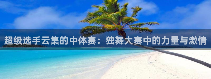 超级选手云集的中体赛：独舞大赛中的力量与激情
