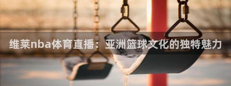 维莱nba体育直播：亚洲篮球文化的独特魅力
