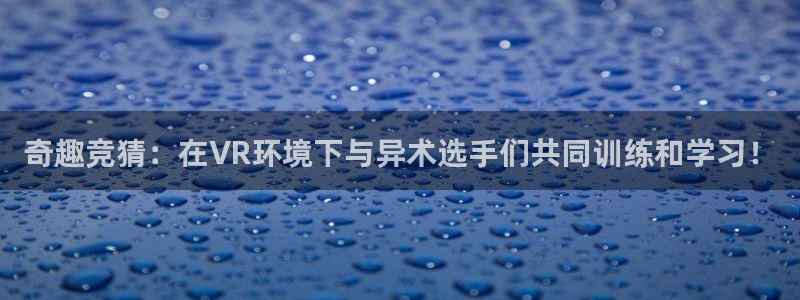 奇趣竞猜：在VR环境下与异术选手们共同训练和学习！