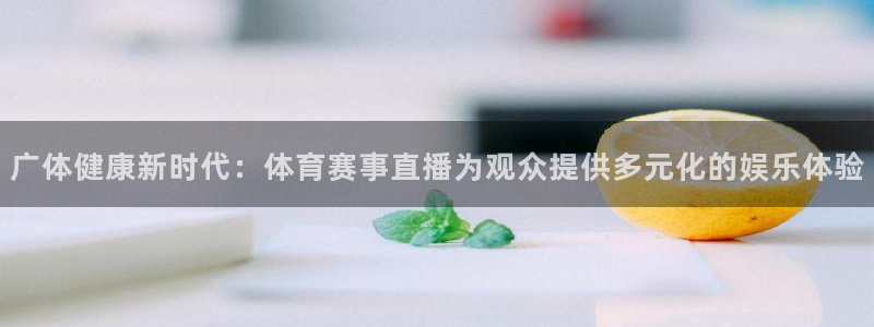广体健康新时代：体育赛事直播为观众提供多元化的娱乐体验