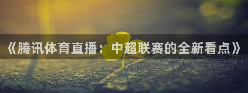 《腾讯体育直播：中超联赛的全新看点》